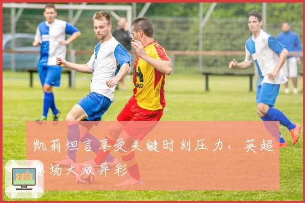 凯莉坦言享受关键时刻压力，英超赛场大放异彩