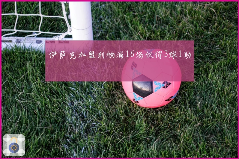 伊萨克加盟利物浦16场仅得3球1助