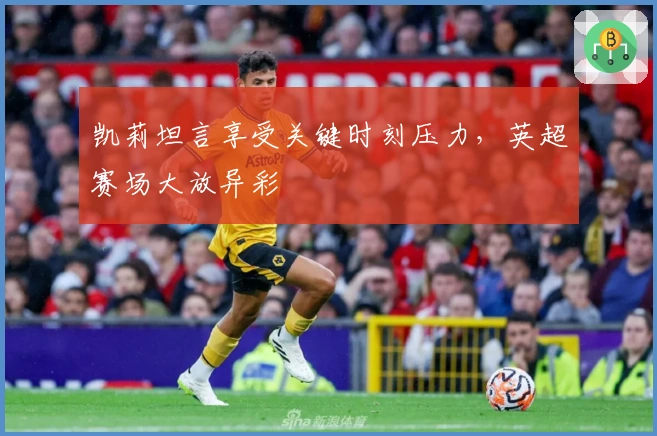 凯莉坦言享受关键时刻压力，英超赛场大放异彩