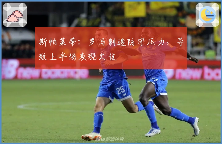 斯帕莱蒂：罗马制造防守压力，导致上半场表现欠佳