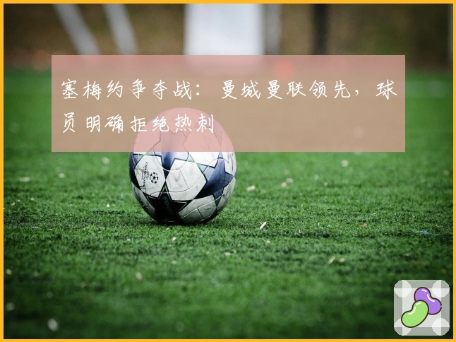 塞梅约争夺战：曼城曼联领先，球员明确拒绝热刺