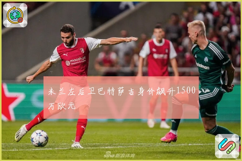 米兰左后卫巴特萨吉身价飙升1500万欧元