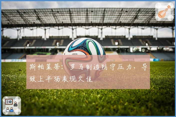 斯帕莱蒂：罗马制造防守压力，导致上半场表现欠佳