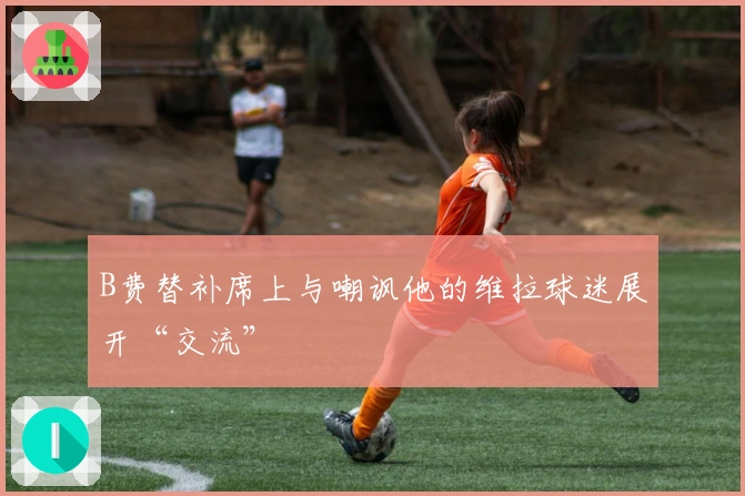 B费替补席上与嘲讽他的维拉球迷展开“交流”