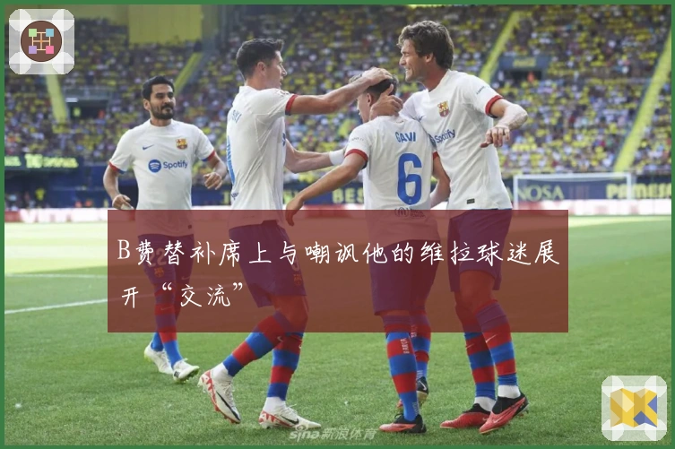 B费替补席上与嘲讽他的维拉球迷展开“交流”